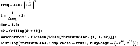 freq = 440 * (2^1/12)^3 ; t = 1/freq * 1 ; dur = 1.0 ; n2 = Ceiling[dur/t] ; WaveFormSin3 = Fl ... 2, {i, 1, n2}]] ; ListPlay[WaveFormSin3, SampleRate -> 22050, PlayRange -> {-2^16, 2^16}] ; 