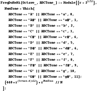 FreqDoReMi[Octave_, ABCTone_] := Module[{r = 2^(1/12)},  NumTone = Which[ ABCTone == "A&q ... t;G#" || ABCTone == "g#", 11] ;  (440 * r^((Octave - 4) * 12)) * r^NumTone // N ] ;
