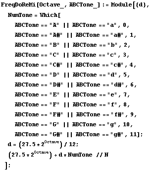 FreqDoReMi[Octave_, ABCTone_] := Module[{d},  NumTone = Which[ ABCTone == "A" || ABC ... one == "g#", 11] ;  d = (27.5 * 2^Octave)/12 ;  (27.5 * 2^Octave) + d * NumTone // N ] ;