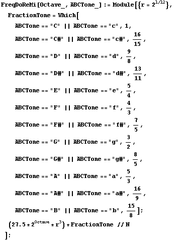 FreqDoReMi[Octave_, ABCTone_] := Module[{r = 2^(1/12)},  FractionTone = Which[ ABCTone == &quo ... quot;B" || ABCTone == "b", 15/8] ;  (27.5 * 2^Octave * r^3) * FractionTone // N ] ;